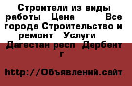 Строители из виды работы › Цена ­ 214 - Все города Строительство и ремонт » Услуги   . Дагестан респ.,Дербент г.